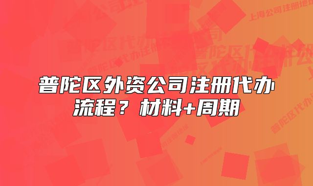 普陀區(qū)外資公司注冊(cè)代辦流程？材料+周期