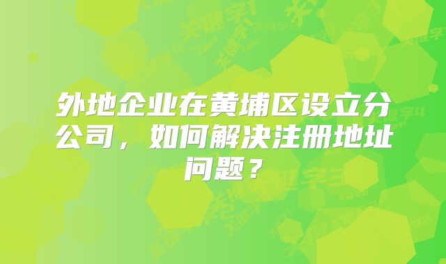 外地企業(yè)在黃埔區(qū)設(shè)立分公司，如何解決注冊(cè)地址問題？