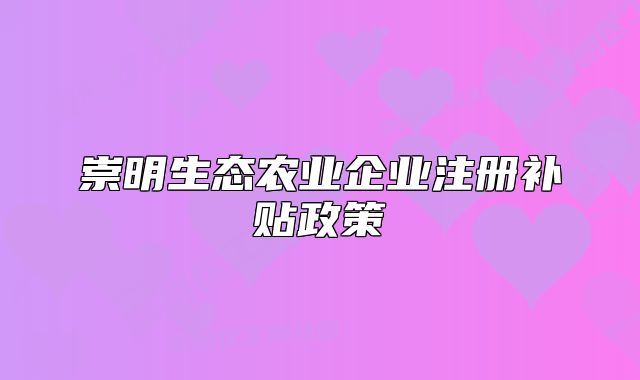 崇明生態(tài)農(nóng)業(yè)企業(yè)注冊補(bǔ)貼政策