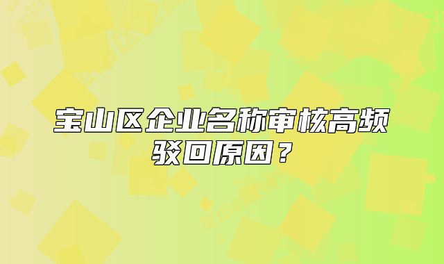 寶山區(qū)企業(yè)名稱審核高頻駁回原因？