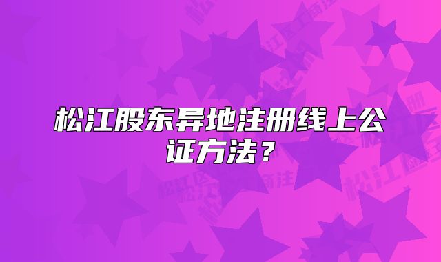 松江股東異地注冊線上公證方法？