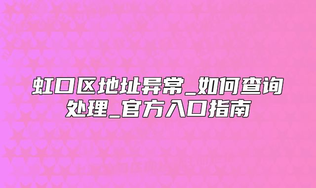 虹口區(qū)地址異常_如何查詢處理_官方入口指南