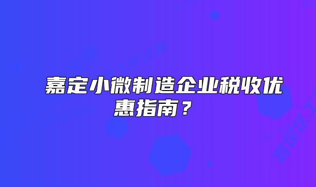 ?嘉定小微制造企業(yè)稅收優(yōu)惠指南？?