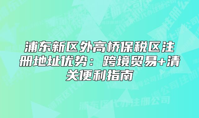 浦東新區(qū)外高橋保稅區(qū)注冊(cè)地址優(yōu)勢(shì)：跨境貿(mào)易+清關(guān)便利指南