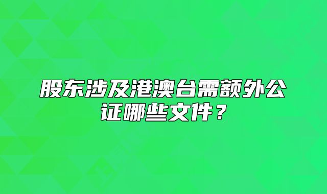 股東涉及港澳臺需額外公證哪些文件？