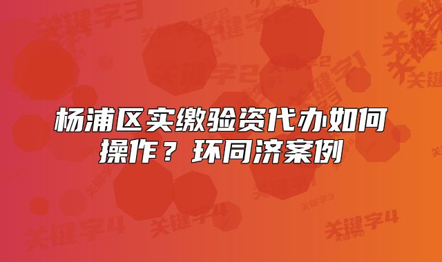 楊浦區(qū)實繳驗資代辦如何操作？環(huán)同濟案例