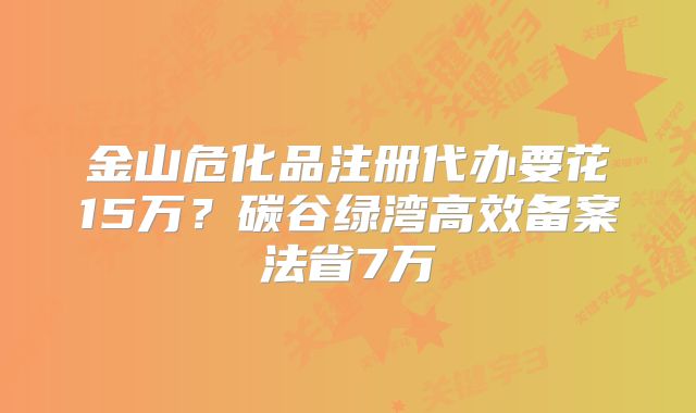 金山?；纷?cè)代辦要花15萬？碳谷綠灣高效備案法省7萬
