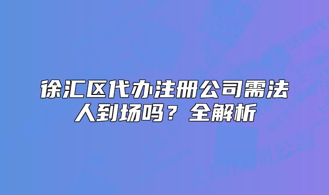 徐匯區(qū)代辦注冊(cè)公司需法人到場(chǎng)嗎？全解析