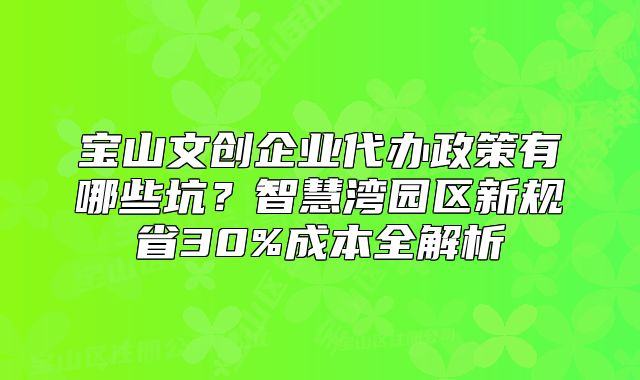 寶山文創(chuàng)企業(yè)代辦政策有哪些坑？智慧灣園區(qū)新規(guī)省30%成本全解析