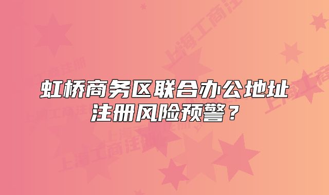 虹橋商務(wù)區(qū)聯(lián)合辦公地址注冊風(fēng)險預(yù)警？