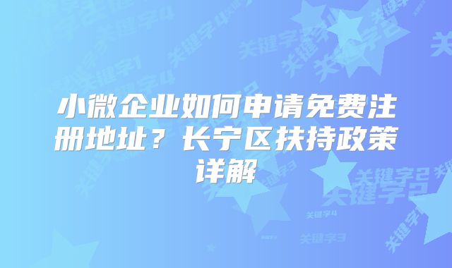 小微企業(yè)如何申請免費(fèi)注冊地址？長寧區(qū)扶持政策詳解