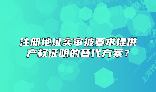 注冊地址實(shí)審被要求提供產(chǎn)權(quán)證明的替代方案？