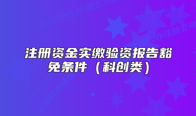 注冊資金實繳驗資報告豁免條件（科創(chuàng)類）