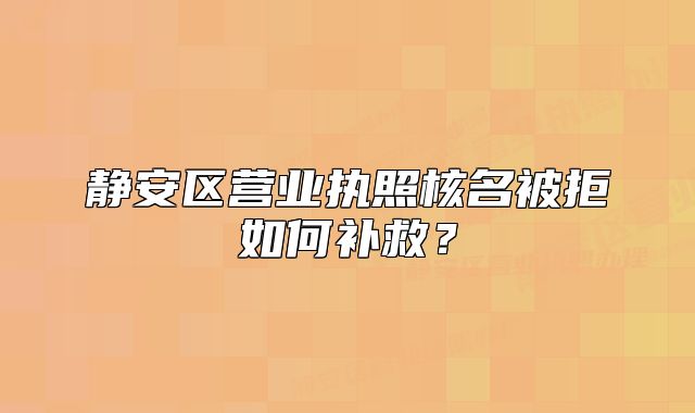靜安區(qū)營(yíng)業(yè)執(zhí)照核名被拒如何補(bǔ)救？