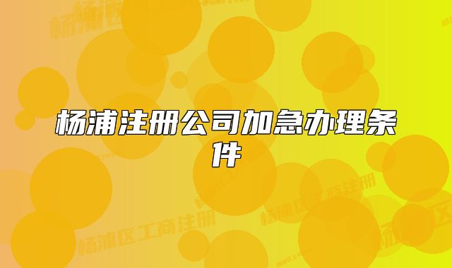 楊浦注冊公司加急辦理?xiàng)l件