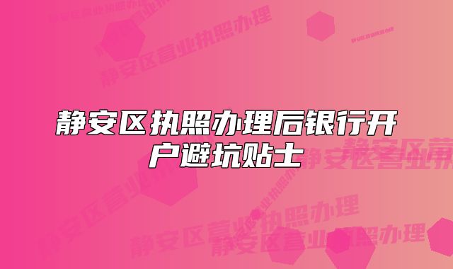 靜安區(qū)執(zhí)照辦理后銀行開戶避坑貼士