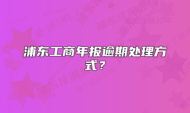 浦東工商年報(bào)逾期處理方式？