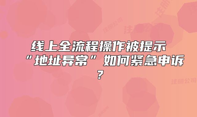 線上全流程操作被提示“地址異?！比绾尉o急申訴？