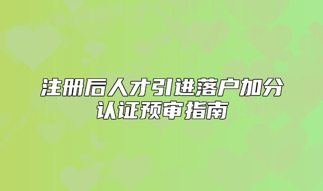 注冊(cè)后人才引進(jìn)落戶(hù)加分認(rèn)證預(yù)審指南
