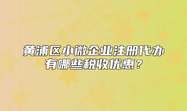 黃浦區(qū)小微企業(yè)注冊代辦有哪些稅收優(yōu)惠？