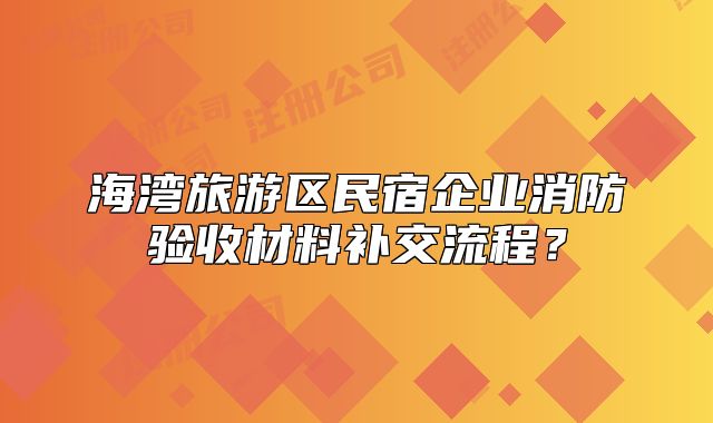 海灣旅游區(qū)民宿企業(yè)消防驗(yàn)收材料補(bǔ)交流程？
