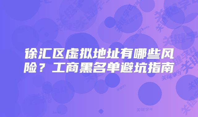 徐匯區(qū)虛擬地址有哪些風險？工商黑名單避坑指南