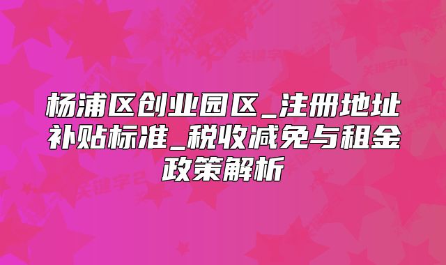 楊浦創(chuàng)業(yè)園區(qū)_注冊地址補貼標準_稅收減免與租金政策解析