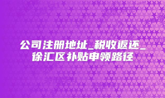 公司注冊(cè)地址_稅收返還_徐匯區(qū)補(bǔ)貼申領(lǐng)路徑