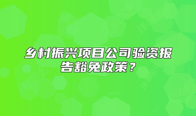 鄉(xiāng)村振興項(xiàng)目公司驗(yàn)資報(bào)告豁免政策？