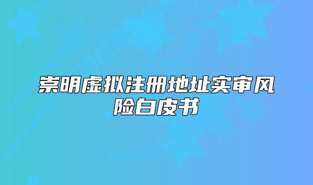 崇明虛擬注冊(cè)地址實(shí)審風(fēng)險(xiǎn)白皮書