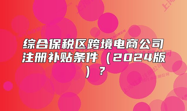 綜合保稅區(qū)跨境電商公司注冊補貼條件（2024版）？