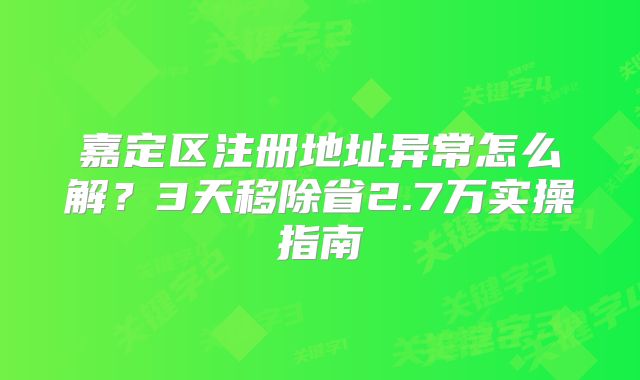 嘉定區(qū)注冊(cè)地址異常怎么解？3天移除省2.7萬(wàn)實(shí)操指南