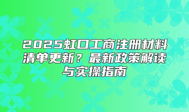 2025虹口工商注冊(cè)材料清單更新？最新政策解讀與實(shí)操指南