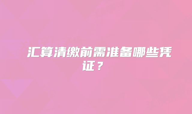?匯算清繳前需準(zhǔn)備哪些憑證？?