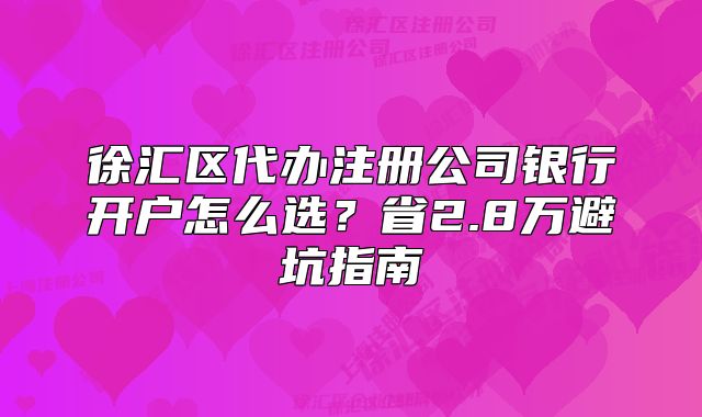 徐匯區(qū)代辦注冊公司銀行開戶怎么選？省2.8萬避坑指南