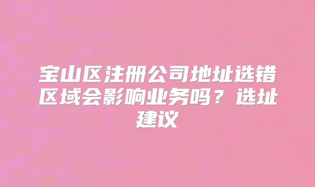 寶山區(qū)注冊(cè)公司地址選錯(cuò)區(qū)域會(huì)影響業(yè)務(wù)嗎？選址建議