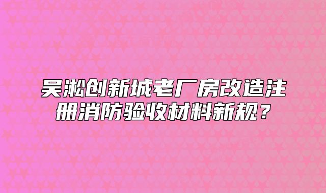 吳淞創(chuàng)新城老廠房改造注冊(cè)消防驗(yàn)收材料新規(guī)？