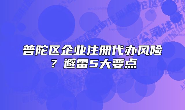 普陀區(qū)企業(yè)注冊代辦風險？避雷5大要點