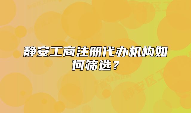 靜安工商注冊代辦機(jī)構(gòu)如何篩選？