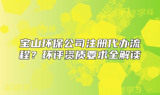 寶山環(huán)保公司注冊(cè)代辦流程？環(huán)評(píng)資質(zhì)要求全解讀