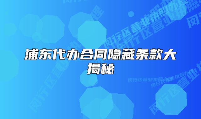 浦東代辦合同隱藏條款大揭秘