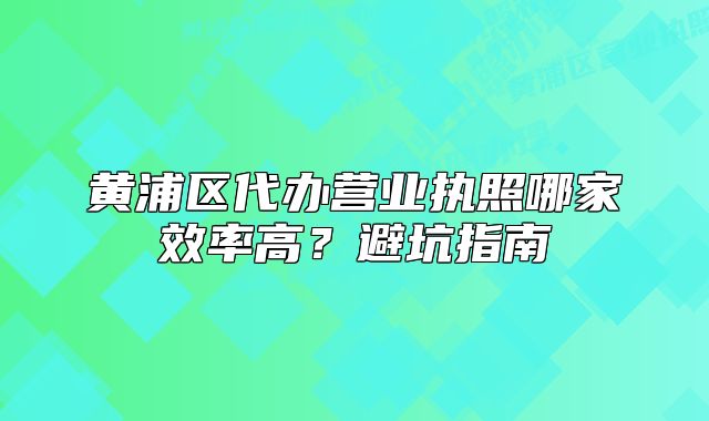 黃浦區(qū)代辦營業(yè)執(zhí)照哪家效率高？避坑指南