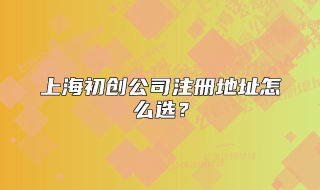 上海初創(chuàng)公司注冊地址怎么選？