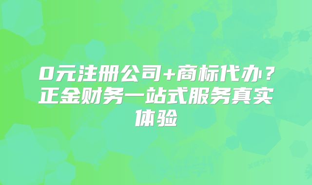 0元注冊公司+商標代辦？正金財務一站式服務真實體驗