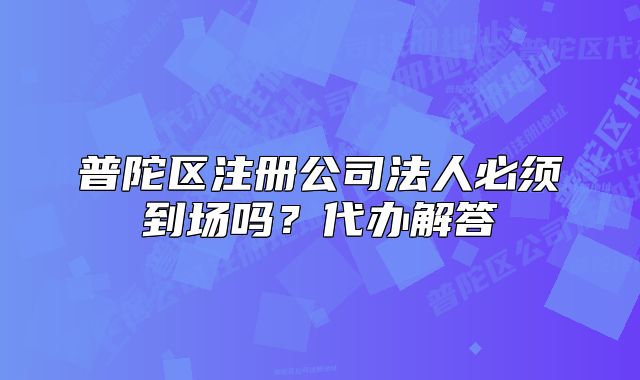 普陀區(qū)注冊(cè)公司法人必須到場(chǎng)嗎？代辦解答