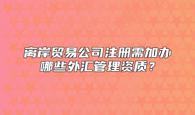 離岸貿(mào)易公司注冊需加辦哪些外匯管理資質(zhì)？