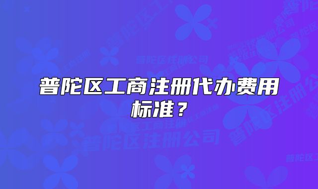 普陀區(qū)工商注冊(cè)代辦費(fèi)用標(biāo)準(zhǔn)？
