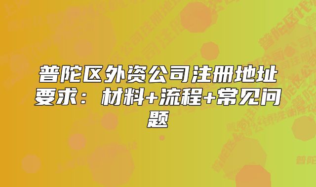 普陀區(qū)外資公司注冊地址要求：材料+流程+常見問題