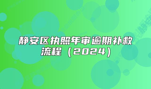 靜安區(qū)執(zhí)照年審逾期補(bǔ)救流程（2024）