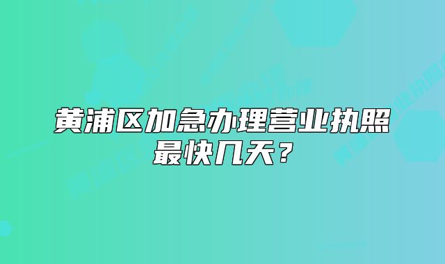 黃浦區(qū)加急辦理營業(yè)執(zhí)照最快幾天？